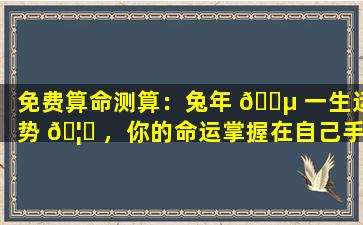 免费算命测算：兔年 🐵 一生运势 🦅 ，你的命运掌握在自己手中吗